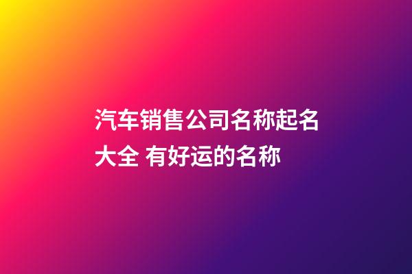 汽车销售公司名称起名大全 有好运的名称